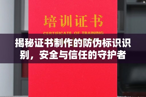 太仓揭秘证书制作的防伪标识识别，安全与信任的守护者